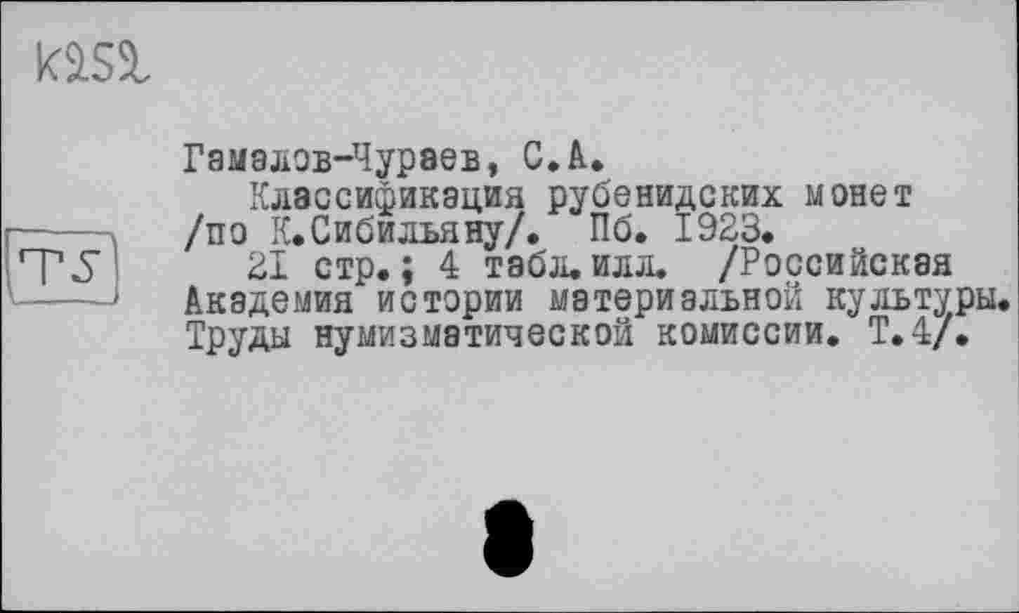 ﻿Гамалов-Чурэев, С.А.
Классификация рубенидских монет /по К.Сибильяну/. Пб. 1923.
21 стр.; 4 табл.илл. /Российская Академия истории материальной культуры Труды нумизматической комиссии. Т.4/.